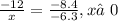 \frac{ - 12}{x} = \frac{ - 8.4}{ - 6.3} ,x≠0