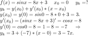 f(x)=sinx-8x+3\ \ \ \ x_0=0\ \ \ \ y_k=?\\y_k=y(x_0)+y'(x_0)*(x-x_0)\\y(x_0)=y(0)=sin0-8*0+3=3.\\y'(x_0)=(sinx-8x+3)'=cosx-8\\y'(0)=cos0-8=1-8=-7\ \ \ \ \Rightarrow\\y_k=3+(-7)*(x-0)=3-7x.