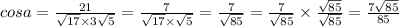 cosa = \frac{21}{ \sqrt{17} \times 3 \sqrt{5} } = \frac{7}{ \sqrt{17} \times \sqrt{5} } = \frac{7}{ \sqrt{85} } = \frac{7}{ \sqrt{85} } \times \frac{ \sqrt{85} }{ \sqrt{85} } = \frac{7 \sqrt{85} }{85}