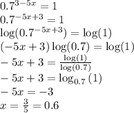 0.7 ^ { 3-5x } =1\\0.7^{-5x+3}=1 \\\log(0.7^{-5x+3})=\log(1) \\ \left(-5x+3\right)\log(0.7)=\log(1) \\-5x+3=\frac{\log(1)}{\log(0.7)} \\ -5x+3=\log_{0.7}\left(1\right) \\-5x=-3 \\ x=\frac{3}{5}=0.6