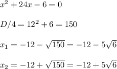 x^2+24x-6=0\\\\D/4=12^2+6=150\\\\x_1=-12-\sqrt{150}=-12-5\sqrt6\\\\x_2=-12+\sqrt{150}=-12+5\sqrt6