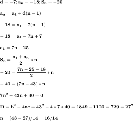 \bf\\d=-7;a_n=-18;S_n=-20\\\\a_n=a_1+d(n-1)\\\\-18=a_1-7(n-1)\\\\-18=a_1-7n+7\\\\a_1=7n-25\\\\S_n=\dfrac{a_1+a_n}{2}*n\\\\-20=\dfrac{7n-25-18}{2} *n\\\\-40=(7n-43)*n\\\\7n^2-43n+40=0\\\\D=b^2-4ac=43^2-4*7*40=1849-1120=729=27^2\\\\n=(43-27)/14=16/14