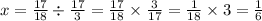 x = \frac{17}{18} \div \frac{17}{3} = \frac{17}{18} \times \frac{3}{17} = \frac{1}{18} \times 3 = \frac{1}{6}