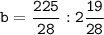 \tt b = \dfrac{225}{28} : 2 \dfrac{19}{28}