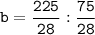 \tt b = \dfrac{225}{28} : \dfrac{75}{28}