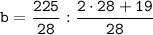 \tt b = \dfrac{225}{28} : \dfrac{2 \cdot 28 + 19}{28}