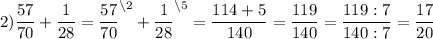 2) \dfrac{57}{70} +\dfrac{1}{28} =\dfrac{57}{70}^{\backslash2} +\dfrac{1}{28}^{\backslash5} =\dfrac{114+5}{140} =\dfrac{119}{140}=\dfrac{119:7}{140:7}=\dfrac{17}{20}