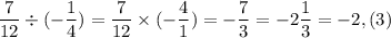 \dfrac{7}{12} \div(-\dfrac{1}{4} )=\dfrac{7}{12} \times(-\dfrac{4}{1} )=-\dfrac{7}{3} =-2\dfrac{1}{3} =-2,(3)