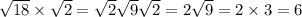 \sqrt{18} \times \sqrt{2} = \sqrt{2} \sqrt{9} \sqrt{2} = 2 \sqrt{9} = 2 \times 3 = 6