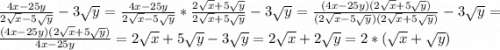 \frac{4x-25y}{2\sqrt{x}-5\sqrt{y} }-3\sqrt{y}=\frac{4x-25y}{2\sqrt{x}-5\sqrt{y} }*\frac{2\sqrt{x}+5\sqrt{y}}{2\sqrt{x}+5\sqrt{y}}-3\sqrt{y}=\frac{(4x-25y)(2\sqrt{x}+5\sqrt{y})}{(2\sqrt{x}-5\sqrt{y})(2\sqrt{x}+5\sqrt{y})}-3\sqrt{y}=\frac{(4x-25y)(2\sqrt{x}+5\sqrt{y})}{4x-25y}=2\sqrt{x}+5\sqrt{y}-3\sqrt{y}=2\sqrt{x}+2\sqrt{y}=2*(\sqrt{x}+\sqrt{y})