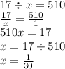 17 \div x = 510 \\ \frac{17}{x} = \frac{510}{1} \\ 510x = 17 \\ x = 17 \div 510 \\ x = \frac{1}{30}