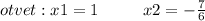 otvet:x1 = 1~~~~~~~~x2 = - \frac{7}{6}