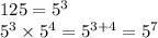 125 = {5}^{3} \\ {5}^{3} \times {5}^{4} = {5}^{ 3 + 4} = {5}^{7}