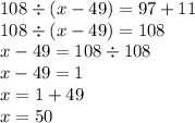 108 \div (x - 49) = 97 + 11 \\ 108 \div (x - 49) = 108 \\ x - 49 = 108 \div 108 \\ x - 49 = 1 \\ x = 1 + 49 \\ x = 50