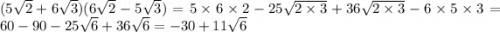 (5 \sqrt{2} + 6 \sqrt{3} )(6 \sqrt{2} - 5 \sqrt{3} ) = 5 \times 6 \times 2 - 25 \sqrt{2 \times 3} + 36 \sqrt{2 \times 3} - 6 \times 5 \times 3 = 60 - 90 - 25 \sqrt{6} + 36 \sqrt{6} = - 30 + 11 \sqrt{6}