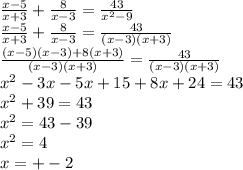 \frac{x - 5}{x + 3} + \frac{8}{x - 3} = \frac{43}{ {x}^{2} - 9 } \\ \frac{x - 5}{x + 3} + \frac{8}{x - 3} = \frac{43}{(x - 3)(x + 3)} \\ \frac{(x - 5)(x - 3) + 8(x + 3)}{(x - 3)(x + 3)} = \frac{43}{(x - 3)(x + 3)} \\ {x}^{2} - 3x - 5x + 15 + 8x + 24 = 43 \\ {x}^{2} + 39 = 43 \\ {x}^{2} = 43 - 39 \\ {x}^{2} = 4 \\ x = + - 2