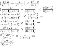 ( \frac{x + 3}{ {x}^{2} - 1 } - \frac{1}{ {x}^{2} - x} ) \times \frac{ {x}^{2} - x }{3x + 3} = \\ ( \frac{x + 3}{(x - 1)(x + 1)} - \frac{1}{x(x - 1)} ) \times \frac{x(x - 1)}{3(x + 1)} = \\ \frac{(x + 3)x - (x + 1)}{x(x - 1)(x + 1)} \times \frac{x(x - 1)}{3(x + 1)} = \\ \frac{ {x}^{2} + 3x - x - 1 }{x(x - 1)(x + 1)} \times \frac{x(x - 1)}{3(x + 1)} = \\ \frac{ {x}^{2} + 2x - 1 }{x(x - 1)(x + 1)} \times \frac{x(x - 1)}{3(x + 1)} = \\ \frac{ {x}^{2} + 2x - 1 }{(x + 1)} \times \frac{1}{3(x + 1)} = \\ \frac{ {x}^{2} + 2x - 1 }{3 {(x + 1)}^{2} }