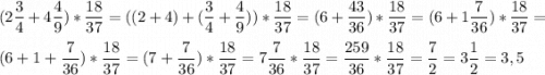 \displaystyle(2\frac{3}{4}+4\frac{4}{9})*\frac{18}{37}=((2+4)+(\frac{3}{4}+\frac{4}{9}))*\frac{18}{37}=(6+\frac{43}{36})*\frac{18}{37}=(6+1\frac{7}{36})*\frac{18}{37}=\\ \\ (6+1+\frac{7}{36})*\frac{18}{37}= (7+\frac{7}{36})*\frac{18}{37}=7\frac{7}{36}*\frac{18}{37}=\frac{259}{36}*\frac{18}{37}=\frac{7}{2}=3\frac{1}{2}=3,5