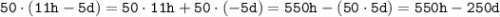 \tt 50 \cdot (11h - 5d) = 50 \cdot 11h + 50 \cdot (-5d) = 550h - (50 \cdot 5d) =550h - 250d