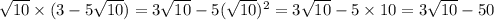 \sqrt{10} \times(3 - 5 \sqrt{10} ) = 3 \sqrt{10} - 5( \sqrt{10} ) {}^{2} = 3 \sqrt{10} - 5 \times 10 = 3 \sqrt{10} - 50