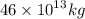 46 \times {10}^{13} kg