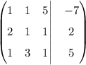 \begin{pmatrix} 1& 1&5\Big|&-7\\ 2& 1&1\Big|&2\\ 1&3&1\Big|&5\end{pmatrix}