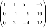 \begin{pmatrix} 1& 1&5\ \ \,\Big|&-7\\ 0& -1&-9\Big|&16\\ 0&2&-4\Big|&12\end{pmatrix}