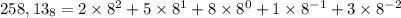 258,13_{8} = 2 \times 8^{2} + 5 \times 8 ^{1} + 8 \times 8^{0} + 1 \times 8^{ - 1} + 3 \times 8^{ - 2}