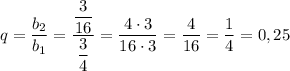 q = \dfrac{b_{2}}{b_{1}} = \dfrac{\dfrac{3}{16}}{\dfrac{3}{4}} = \dfrac{4 \cdot 3}{16 \cdot 3} = \dfrac{4}{16} = \dfrac{1}{4} = 0,25