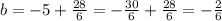 b=-5+\frac{28}{6} = -\frac{30}{6} + \frac{28}{6} =-\frac{2}{6}