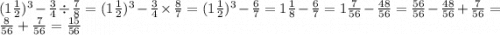 (1 \frac{1}{2} ) {}^{3} - \frac{3}{4} \div \frac{7}{8} = (1 \frac{1}{2} ) {}^{3} - \frac{3}{4} \times \frac{8}{7} = (1 \frac{1}{2} ) {}^{3} - \frac{6}{7} = 1 \frac{1}{8} - \frac{6}{7} = 1 \frac{7}{56} - \frac{48}{56} = \frac{56}{56} - \frac{48}{56} + \frac{7}{56} = \frac{8}{56} + \frac{7}{56} = \frac{15}{56}