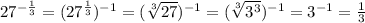 27^{-\frac{1}{3}}=(27^{\frac{1}{3}})^{-1}=(\sqrt[3]{27})^{-1}=(\sqrt[3]{3^3})^{-1}=3^{-1}=\frac{1}{3}