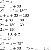 \angle1 = x \\ \angle2 = x + 30 \\ \angle1 + \angle2 = 180 {}^{ \circ} \\ x + x + 30 = 180 \\ 2x + 30 = 180 \\ 2x = 180 - 30 \\ 2x = 150 \\ x = 150 \div 2 \\ x = 75 \\ \angle1 = x = 75 {}^{ \circ} \\ \angle2 = x + 30 = 75 + 30 = 105 {}^{ \circ}