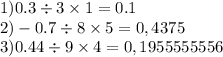 1) 0.3 \div 3 \times 1 = 0.1 \\ 2) - 0.7 \div 8 \times 5 = 0,4375 \\ 3)0.44 \div 9 \times 4 = 0,1955555556