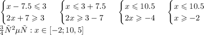 \left. \begin{cases} { x - 7.5 \leqslant 3 } \\ { 2x + 7 \geqslant 3 } \end{cases} \right.\left. \begin{cases} { x \leqslant 3 + 7.5 } \\ { 2 x \geqslant 3 - 7 } \end{cases} \right.\left. \begin{cases} { x \leqslant 10.5 } \\ { 2x \geqslant - 4 } \end{cases} \right.\left. \begin{cases} {x \leqslant 10.5 } \\ { x \geqslant - 2 } \end{cases} \right. \\ ответ:x\in[-2;10,5]