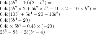 0.4b(5 {b}^{2} - 10)(2 + {b}^{2} ) = \\ 0.4b(5 {b}^{2} \times 2 + 5 {b}^{2} \times {b}^{2} - 10 \times 2 - 10 \times {b}^{2} ) = \\ 0.4b(10 {b}^{2} + 5 {b}^{4} - 20 - 10 {b}^{2} ) = \\ 0.4b(5 {b}^{4} - 20) = \\ 0.4b \times 5 {b}^{4} + 0.4b \times ( - 20)= \\ 2 {b}^{5} - 8b = 2b( {b}^{4} - 4)