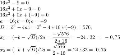 16x^2-9=0\\16x^2+0x-9=0\\16x^2+0x+(-9)=0\\a=16;b=0;c=-9\\D=b^2-4ac=0^2-4*16*(-9)=576;\\\displaystyle x_1=(-b-\sqrt{D} )/2a=\frac{-\sqrt{576} }{2*16} = -24:32= ~-0,75\\x_2=(-b+\sqrt{D} )/2a=\frac{\sqrt{576} }{2*16} =24:32=~0,75