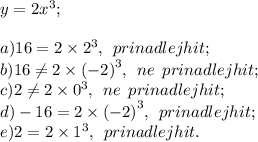 y = 2 {x}^{3} ; \\ \\ a)16 = 2 \times {2}^{3} , \: \: prinadlejhit ; \\ b)16 \neq2 \times {( - 2)}^{3}, \: \: ne \: \: prinadlejhit; \\ c)2 \neq2 \times {0}^{3} , \: \: ne \: \: prinadlejhit; \\ d) - 16 = 2 \times {( - 2)}^{3} , \: \: prinadlejhit; \\ e)2 = 2 \times {1}^{3} , \: \: prinadlejhit.