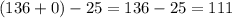 (136 + 0) - 25 = 136 - 25 =1 11