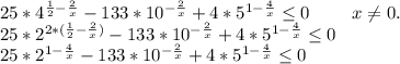 25*4^{\frac{1}{2}-\frac{2}{x} }-133 *10^{-\frac{2}{x}}+4*5^{1-\frac{4}{x} }\leq 0\ \ \ \ \ \ \ x\neq 0.\\25*2^{2*(\frac{1}{2}-\frac{2}{x})} -133 *10^{-\frac{2}{x}}+4*5^{1-\frac{4}{x} }\leq 0\\25*2^{1-\frac{4}{x} } -133 *10^{-\frac{2}{x}}+4*5^{1-\frac{4}{x} }\leq 0\\