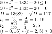 50*t^2-133t+20\leq 0\\50*t^2-133t+20=0\\D=13689\ \ \ \ \sqrt{D} =117\\t_1=\frac{16}{100}=\frac{4}{25}=0,16 \ \ \ \\ t_2=\frac{250}{100}=\frac{5}{2} =2,5 \\(t-0,16 )*(t-2,5 )\leq 0\\