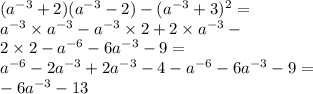 ( {a}^{ - 3} + 2)( {a}^{ - 3} - 2) - ( {a}^{ - 3} + 3) ^{2} = \\ {a}^{ - 3} \times {a}^{ - 3} - {a}^{ - 3} \times 2 + 2 \times {a}^{ - 3} - \\ 2 \times 2 - {a}^{ - 6} - 6 {a}^{ - 3} - 9 = \\ {a}^{ - 6} - 2 {a}^{ - 3} + 2 {a}^{ - 3} - 4 - {a}^{ - 6} - 6 {a}^{ - 3} - 9 = \\ - 6 {a}^{ - 3} - 13