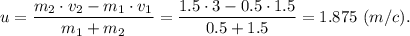 u = \dfrac{m_2\cdot v_2 - m_1\cdot v_1}{m_1 + m_2} =\dfrac{1.5\cdot 3 - 0.5\cdot 1.5}{0.5 + 1.5} =1.875~(m/c).