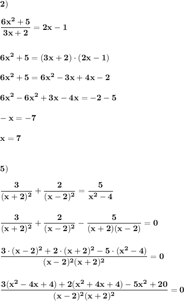 \displaystyle\bf\\2)\\\\\frac{6x^{2} +5}{3x+2} =2x-1\\\\\\6x^{2} +5=(3x+2)\cdot(2x-1)\\\\6x^{2} +5=6x^{2} -3x+4x-2\\\\6x^{2} -6x^{2} +3x-4x=-2-5\\\\-x=-7\\\\x=7\\\\\\5)\\\\\frac{3}{(x+2)^{2} } +\frac{2}{(x-2)^{2} } =\frac{5}{x^{2} -4} \\\\\\\frac{3}{(x+2)^{2} } +\frac{2}{(x-2)^{2} } -\frac{5}{(x+2)(x-2)}=0\\\\\\\frac{3\cdot(x-2)^{2} +2\cdot(x+2)^{2}-5\cdot(x^{2} -4) }{(x-2)^{2}(x+2)^{2} } =0\\\\\\\frac{3(x^{2}-4x+4)+2(x^{2} +4x+4)-5x^{2}+20 }{(x-2)^{2}(x+2)^{2}} =0