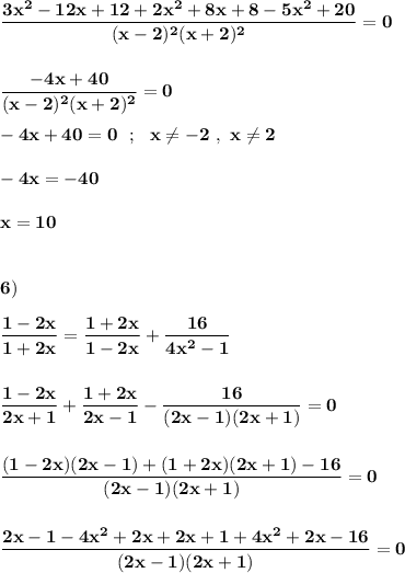 \displaystyle\bf\\\frac{3x^{2} -12x+12+2x^{2}+8x+8-5x^{2} +20 }{(x-2)^{2}(x+2)^{2} } =0\\\\\\\frac{-4x+40}{(x-2)^{2} (x+2)^{2} }=0 \\\\-4x+40=0 \ \ ; \ \ x\neq -2 \ , \ x\neq 2\\\\-4x=-40\\\\x=10\\\\\\6)\\\\\frac{1-2x}{1+2x} =\frac{1+2x}{1-2x} +\frac{16}{4x^{2} -1}\\\\\\\frac{1-2x}{2x+1} +\frac{1+2x}{2x-1} -\frac{16}{(2x -1)(2x+1)}=0\\\\\\\frac{(1-2x)(2x-1)+(1+2x)(2x+1)-16}{(2x-1)(2x+1)} =0\\\\\\\frac{2x-1-4x^{2} +2x+2x+1+4x^{2} +2x-16}{(2x-1)(2x+1)} =0