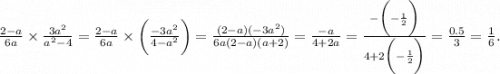 \frac{2 - a}{6a} \times \frac{3 {a}^{2} }{ {a}^{2} - 4} = \frac{2 - a}{6a} \times \bigg( \frac{ - 3 {a}^{2} }{4 - {a}^{2} } \bigg) = \frac{(2 - a)( - 3 {a}^{2}) }{6a(2 - a)(a + 2)} = \frac{ - a}{4 + 2a} = \frac{ - \bigg( - \frac{1}{2} \bigg) }{4 + 2 \bigg( - \frac{1}{2} \bigg)} = \frac{0.5}{3} = \frac{1}{6} .