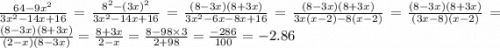 \frac{64 - {9x}^{2} }{ {3x}^{2} - 14x + 16 } = \frac{ {8}^{2} - {(3x)}^{2} }{3 {x}^{2} - 14x + 16 } = \frac{(8 - 3x)(8 + 3x)}{3 {x}^{2} - 6x - 8x + 16} = \frac{(8 - 3x)(8 + 3x)}{3x(x - 2) - 8(x - 2)} = \frac{(8 - 3x)(8 + 3x)}{(3x - 8)(x - 2)} = \frac{(8 - 3x)(8 + 3x)}{(2 - x)(8 - 3x)} = \frac{8 + 3x}{2 - x} = \frac{8 - 98 \times 3}{2 + 98} = \frac{ - 286}{100} = - 2.86