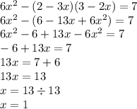 6x {}^{2} - (2 - 3x)(3 - 2x) = 7 \\ 6x {}^{2} - (6 -1 3x + 6x {}^{2} ) = 7 \\ 6x {}^{2} - 6 + 13x - 6x {}^{2} = 7 \\ - 6 + 13x = 7 \\ 13x = 7 + 6 \\ 13x = 13 \\ x = 13 \div 13 \\ x = 1