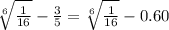 \sqrt[6]{ \frac{1}{16} } - \frac{3}{5} = \sqrt[6]{ \frac{1}{16} } - 0.60