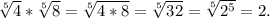 \sqrt[5]{4} *\sqrt[5]{8}=\sqrt[5]{4*8}=\sqrt[5]{32} =\sqrt[5]{2^5}=2.